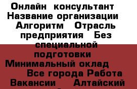 Онлайн- консультант › Название организации ­ Алгоритм › Отрасль предприятия ­ Без специальной подготовки › Минимальный оклад ­ 75 000 - Все города Работа » Вакансии   . Алтайский край,Алейск г.